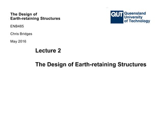 The Design of
Earth-retaining Structures
ENB485
Chris Bridges
May 2016
Lecture 2
The Design of Earth-retaining Structures
 