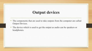 Output devices
• The components that are used to take outputs from the computer are called
Output Devices.
• The device which is used to get the output as audio can be speakers or
headphones.
 