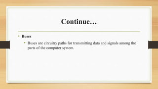 Continue…
• Buses
• Buses are circuitry paths for transmitting data and signals among the
parts of the computer system.
 