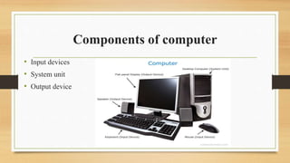 Components of computer
• Input devices
• System unit
• Output device
 