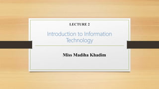 LECTURE 2
Introduction to Information
Technology
Miss Madiha Khadim
 
