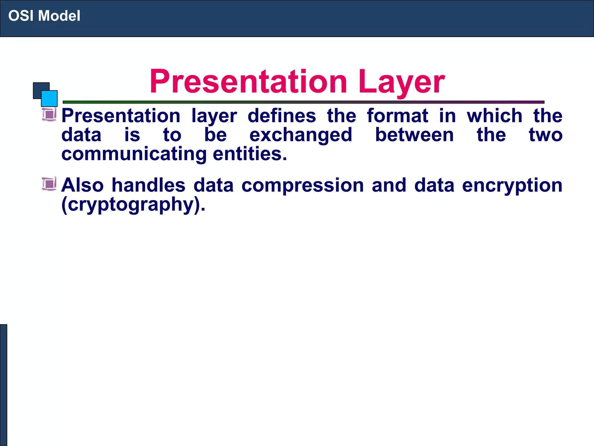 Presentation Layer
Presentation layer defines the format in which the
data is to be exchanged between the two
communicating entities.
Also handles data compression and data encryption
(cryptography).
OSI Model
 