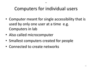 ·
Computers for individual users
• Computer meant for single accessibility that is
used by only one user at a time e.g.
Computers in lab
• Also called microcomputer
• Smallest computers created for people
• Connected to create networks
15
 