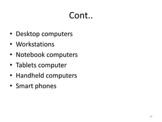 Cont..
• Desktop computers
• Workstations
• Notebook computers
• Tablets computer
• Handheld computers
• Smart phones
16
 