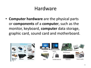 Hardware
• Computer hardware are the physical parts
or components of a computer, such as the
monitor, keyboard, computer data storage,
graphic card, sound card and motherboard.
38
 