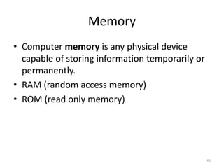 Memory
• Computer memory is any physical device
capable of storing information temporarily or
permanently.
• RAM (random access memory)
• ROM (read only memory)
45
 