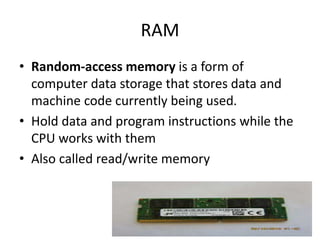 RAM
• Random-access memory is a form of
computer data storage that stores data and
machine code currently being used.
• Hold data and program instructions while the
CPU works with them
• Also called read/write memory
46
 