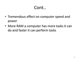 Cont..
• Tremendous effect on computer speed and
power
• More RAM a computer has more tasks it can
do and faster it can perform tasks
48
 