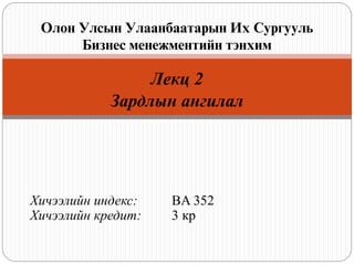 Лекц 2
Зардлын ангилал
Хичээлийн индекс: BA 352
Хичээлийн кредит: 3 кр
Олон Улсын Улаанбаатарын Их Сургууль
Бизнес менежментийн тэнхим
 