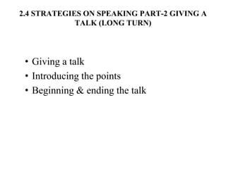 2.4 STRATEGIES ON SPEAKING PART-2 GIVING A
TALK (LONG TURN)
• Giving a talk
• Introducing the points
• Beginning & ending the talk
 