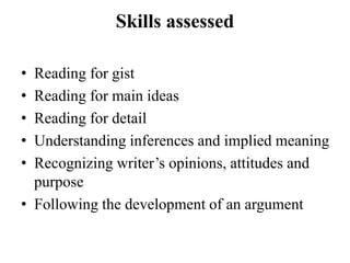 Skills assessed
• Reading for gist
• Reading for main ideas
• Reading for detail
• Understanding inferences and implied meaning
• Recognizing writer’s opinions, attitudes and
purpose
• Following the development of an argument
 