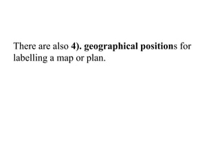 There are also 4). geographical positions for
labelling a map or plan.
 