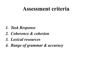 Assessment criteria
1. Task Response
2. Coherence & cohesion
3. Lexical resources
4. Range of grammar & accuracy
 