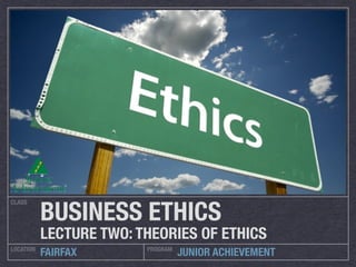 CLASS
LOCATION PROGRAM
FAIRFAX JUNIOR ACHIEVEMENT
BUSINESS ETHICS
LECTURE TWO: THEORIES OF ETHICS
 