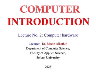 Lecture No. 2: Computer hardware
Lecturer: Dr. Mazin Alkathiri
Department of Computer Science,
Faculty of Applied Science,
Seiyun University
2023
 