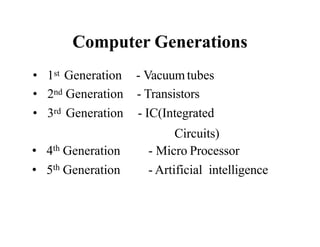 Computer Generations
• 1st Generation - Vacuum tubes
• 2nd Generation - Transistors
• 3rd Generation - IC(Integrated
Circuits)
• 4th Generation - Micro Processor
• 5th Generation - Artificial intelligence
 