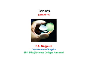 P.A. Nagpure
Department of Physics
Shri Shivaji Science College, Amravati
Lenses
(Lecture – II)
 