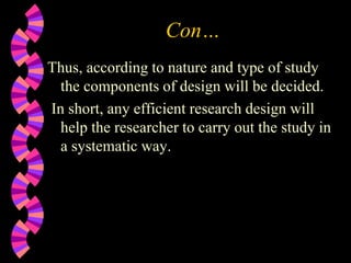 Con…
Thus, according to nature and type of study
the components of design will be decided.
In short, any efficient research design will
help the researcher to carry out the study in
a systematic way.
 