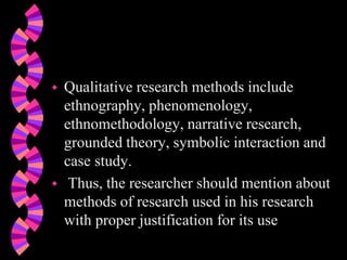  Qualitative research methods include
ethnography, phenomenology,
ethnomethodology, narrative research,
grounded theory, symbolic interaction and
case study.
 Thus, the researcher should mention about
methods of research used in his research
with proper justification for its use
 