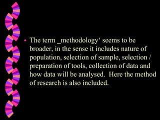  The term ‗methodology‘ seems to be
broader, in the sense it includes nature of
population, selection of sample, selection /
preparation of tools, collection of data and
how data will be analysed. Here the method
of research is also included.
 