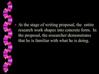  At the stage of writing proposal, the entire
research work shapes into concrete form. In
the proposal, the researcher demonstrates
that he is familiar with what he is doing.
 