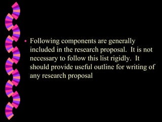 Following components are generally
included in the research proposal. It is not
necessary to follow this list rigidly. It
should provide useful outline for writing of
any research proposal
 