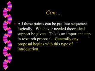 Con…
 All these points can be put into sequence
logically. Whenever needed theoretical
support be given. This is an important step
in research proposal. Generally any
proposal begins with this type of
introduction.
 