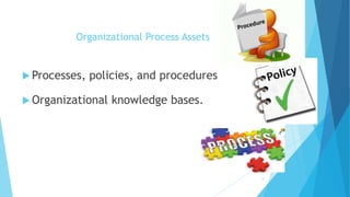 Organizational Process Assets
 Processes, policies, and procedures
 Organizational knowledge bases.
5
 