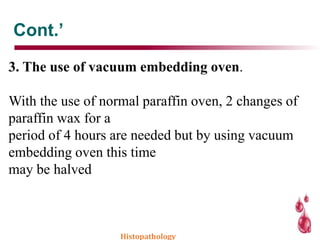 Cont.’
3. The use of vacuum embedding oven.
With the use of normal paraffin oven, 2 changes of
paraffin wax for a
period of 4 hours are needed but by using vacuum
embedding oven this time
may be halved
Histopathology
 