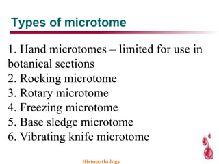 Types of microtome
1. Hand microtomes – limited for use in
botanical sections
2. Rocking microtome
3. Rotary microtome
4. Freezing microtome
5. Base sledge microtome
6. Vibrating knife microtome
Histopathology
 