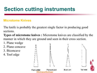 Section cutting instruments
Microtome Knives
The knife is probably the greatest single factor in producing good
sections.
Types of microtome knives : Microtome knives are classified by the
manner in which they are ground and seen in their cross section.
1. Plane wedge
2. Plano concave
3. Biconcave
4. Tool edge
Histopathology
 