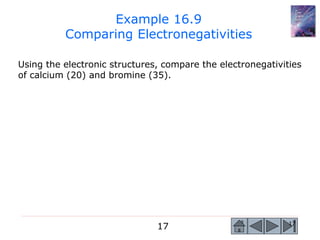 17 17
Using the electronic structures, compare the electronegativities
of calcium (20) and bromine (35).
Example 16.9
Comparing Electronegativities
 