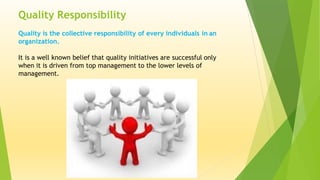 Quality Responsibility
Quality is the collective responsibility of every individuals in an
organization.
It is a well known belief that quality initiatives are successful only
when it is driven from top management to the lower levels of
management.
 