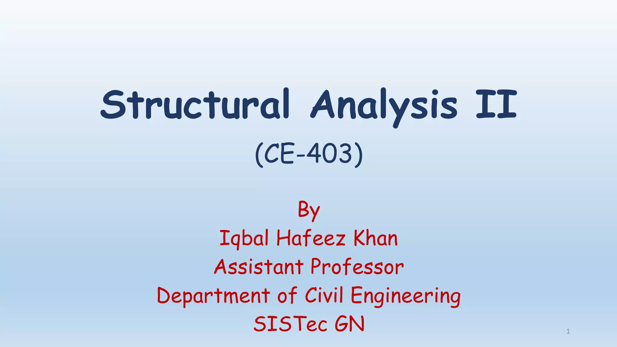 Structural Analysis II
(CE-403)
By
Iqbal Hafeez Khan
Assistant Professor
Department of Civil Engineering
SISTec GN 1
 