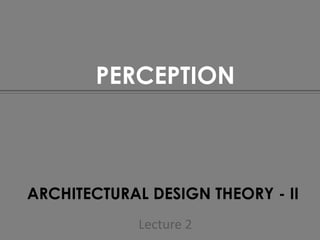 ARCHITECTURAL DESIGN THEORY - II
PERCEPTION
Lecture 2
 