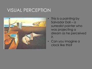 • This is a painting by
Salvador Dali – a
surrealist painter who
was projecting a
dream as he perceived
it.
• Can you imagine a
clock like this?
VISUAL PERCEPTION
 