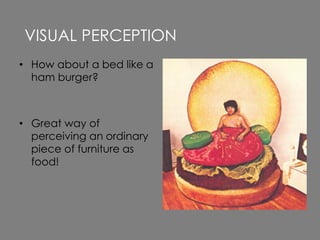 • How about a bed like a
ham burger?
• Great way of
perceiving an ordinary
piece of furniture as
food!
VISUAL PERCEPTION
 