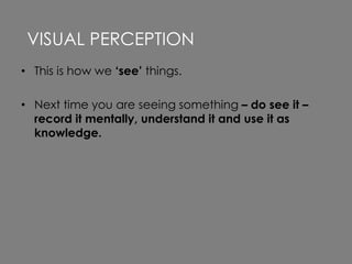 • This is how we ‘see’ things.
• Next time you are seeing something – do see it –
record it mentally, understand it and use it as
knowledge.
VISUAL PERCEPTION
 