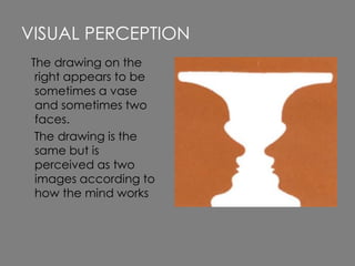 The drawing on the
right appears to be
sometimes a vase
and sometimes two
faces.
The drawing is the
same but is
perceived as two
images according to
how the mind works
VISUAL PERCEPTION
 