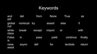 Keywords
and del from None True as
elif
global nonlocal try assert else if
not
while break except import or with
class
False in pass yield continue finally
is
raise async def for lambda return
await
 