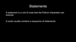 Statements
A statement is a unit of code that the Python interpreter can
execute
A script usually contains a sequence of statements
 