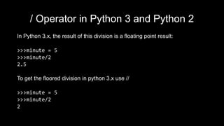 / Operator in Python 3 and Python 2
In Python 3.x, the result of this division is a floating point result:
>>>minute = 5
>>>minute/2
2.5
To get the floored division in python 3.x use //
>>>minute = 5
>>>minute/2
2
 