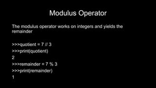 Modulus Operator
The modulus operator works on integers and yields the
remainder
>>>quotient = 7 // 3
>>>print(quotient)
2
>>>remainder = 7 % 3
>>>print(remainder)
1
 