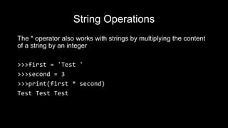String Operations
The * operator also works with strings by multiplying the content
of a string by an integer
>>>first = 'Test '
>>>second = 3
>>>print(first * second)
Test Test Test
 
