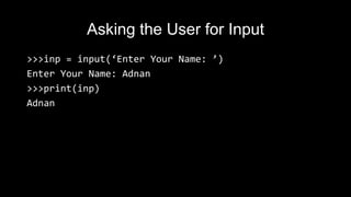 Asking the User for Input
>>>inp = input(‘Enter Your Name: ’)
Enter Your Name: Adnan
>>>print(inp)
Adnan
 