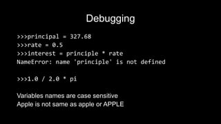Debugging
>>>principal = 327.68
>>>rate = 0.5
>>>interest = principle * rate
NameError: name 'principle' is not defined
>>>1.0 / 2.0 * pi
Variables names are case sensitive
Apple is not same as apple or APPLE
 