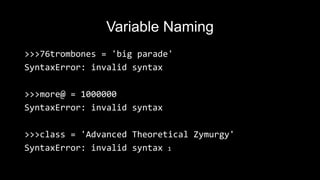 Variable Naming
>>>76trombones = 'big parade'
SyntaxError: invalid syntax
>>>more@ = 1000000
SyntaxError: invalid syntax
>>>class = 'Advanced Theoretical Zymurgy'
SyntaxError: invalid syntax 1
 