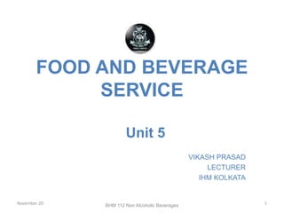 FOOD AND BEVERAGE
SERVICE
Unit 5
VIKASH PRASAD
LECTURER
IHM KOLKATA
November 20 1BHM 112 Non Alcoholic Beverages
 