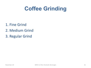 Coffee Grinding
November 20 BHM 112 Non Alcoholic Beverages 16
1. Fine Grind
2. Medium Grind
3. Regular Grind
 