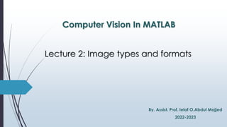 Lecture 2: Image types and formats
Computer Vision In MATLAB
By. Assist. Prof. Ielaf O.Abdul Majjed
2022-2023
 